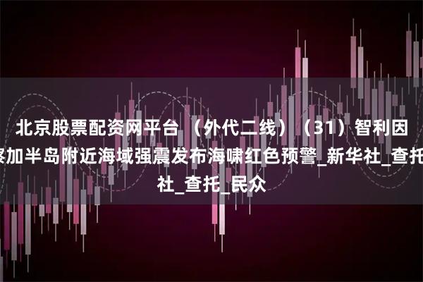 北京股票配资网平台 （外代二线）（31）智利因俄堪察加半岛附近海域强震发布海啸红色预警_新华社_查托_民众