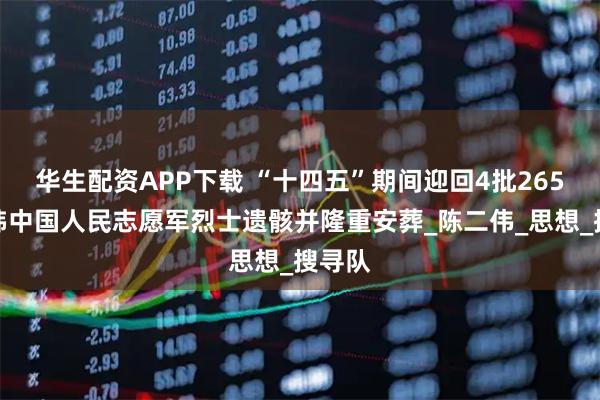 华生配资APP下载 “十四五”期间迎回4批265位在韩中国人民志愿军烈士遗骸并隆重安葬_陈二伟_思想_搜寻队