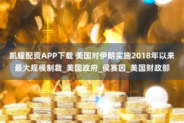 凯耀配资APP下载 美国对伊朗实施2018年以来最大规模制裁_美国政府_侯赛因_美国财政部