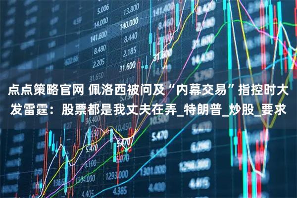 点点策略官网 佩洛西被问及“内幕交易”指控时大发雷霆：股票都是我丈夫在弄_特朗普_炒股_要求