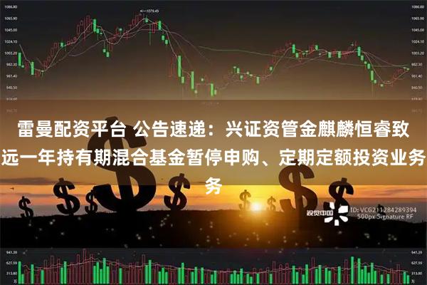 雷曼配资平台 公告速递：兴证资管金麒麟恒睿致远一年持有期混合基金暂停申购、定期定额投资业务