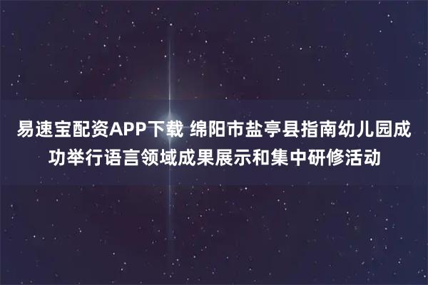 易速宝配资APP下载 绵阳市盐亭县指南幼儿园成功举行语言领域成果展示和集中研修活动