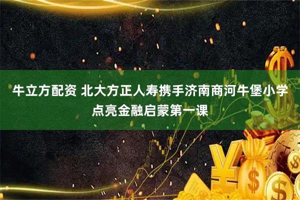 牛立方配资 北大方正人寿携手济南商河牛堡小学点亮金融启蒙第一课