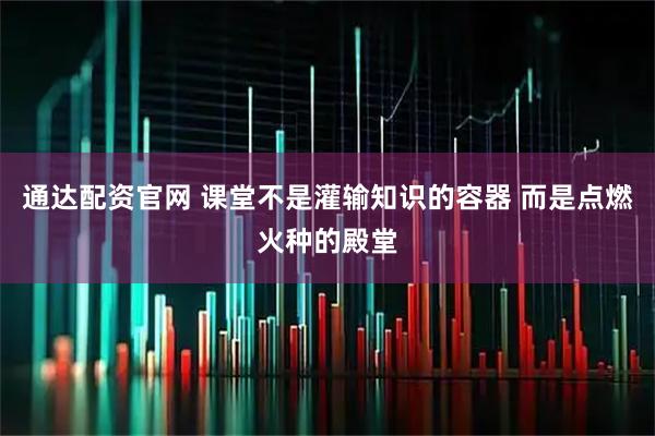 通达配资官网 课堂不是灌输知识的容器 而是点燃火种的殿堂