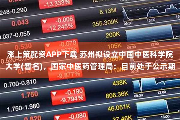 涨上策配资APP下载 苏州拟设立中国中医科学院大学(暂名)，国家中医药管理局：目前处于公示期