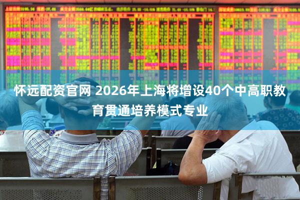 怀远配资官网 2026年上海将增设40个中高职教育贯通培养模式专业