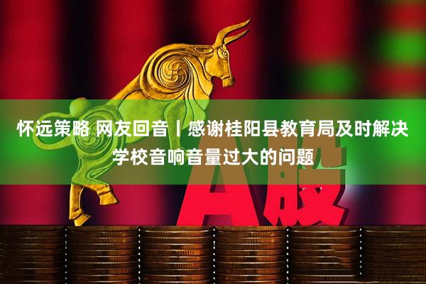 怀远策略 网友回音丨感谢桂阳县教育局及时解决学校音响音量过大的问题