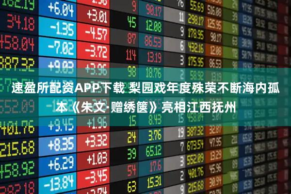 速盈所配资APP下载 梨园戏年度殊荣不断海内孤本《朱文·赠绣箧》亮相江西抚州