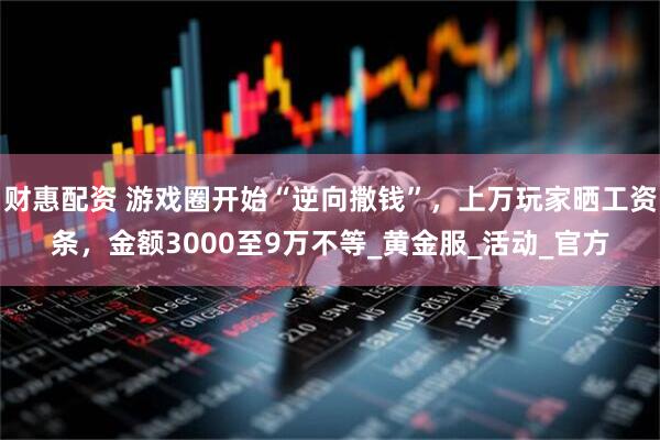 财惠配资 游戏圈开始“逆向撒钱”，上万玩家晒工资条，金额3000至9万不等_黄金服_活动_官方