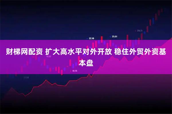 财梯网配资 扩大高水平对外开放 稳住外贸外资基本盘