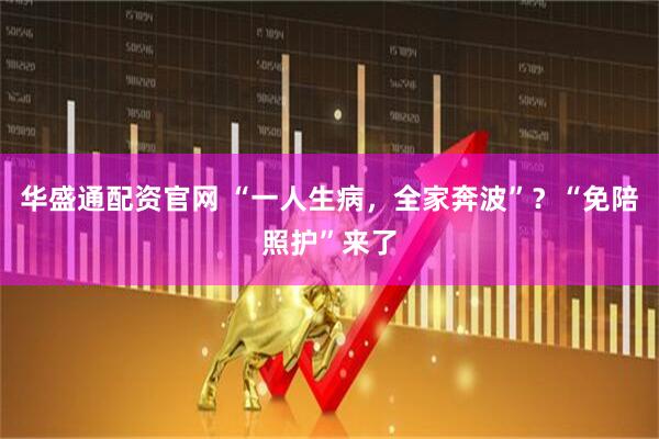 华盛通配资官网 “一人生病，全家奔波”？“免陪照护”来了