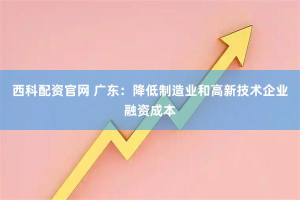西科配资官网 广东：降低制造业和高新技术企业融资成本
