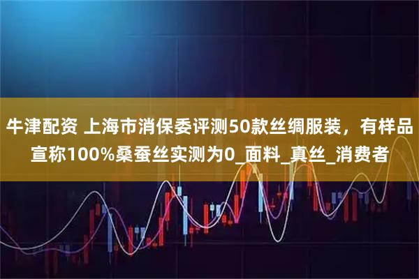 牛津配资 上海市消保委评测50款丝绸服装,有样品宣称100%桑蚕丝实测为0_面料_真丝_消费者