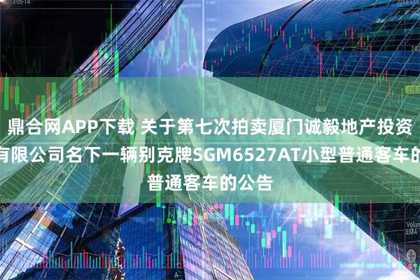 鼎合网APP下载 关于第七次拍卖厦门诚毅地产投资管理有限公司名下一辆别克牌SGM6527AT小型普通客车的公告