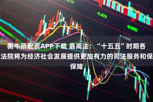 衡牛所配资APP下载 最高法:“十五五”时期各级法院将为经济社会发展提供更加有力的司法服务和保障