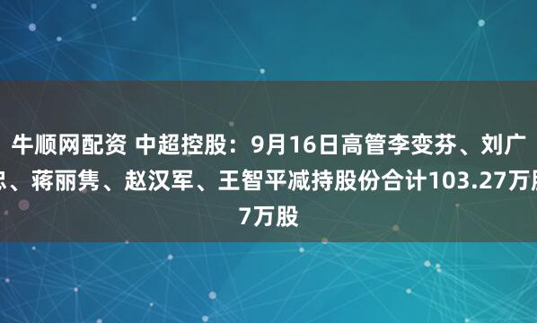 牛顺网配资 中超控股:9月16日高管李变芬、刘广忠、蒋丽隽、赵汉军、王智平减持股份合计103.27万股
