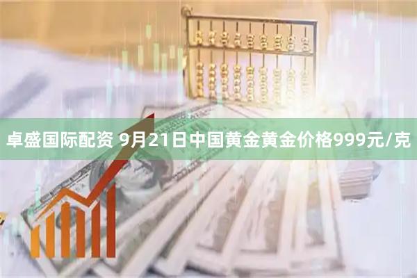 卓盛国际配资 9月21日中国黄金黄金价格999元/克