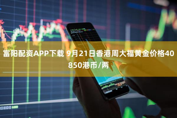 富阳配资APP下载 9月21日香港周大福黄金价格40850港币/两