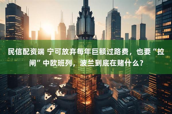 民信配资端 宁可放弃每年巨额过路费,也要“拉闸”中欧班列,波兰到底在赌什么?