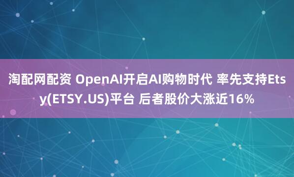 淘配网配资 OpenAI开启AI购物时代 率先支持Etsy(ETSY.US)平台 后者股价大涨近16%