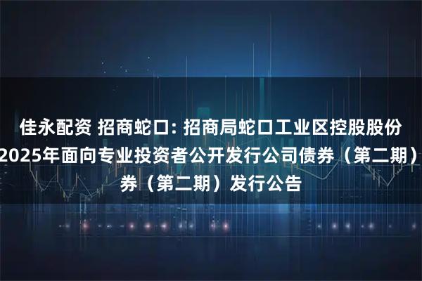 佳永配资 招商蛇口: 招商局蛇口工业区控股股份有限公司2025年面向专业投资者公开发行公司债券(第二期)发行公告