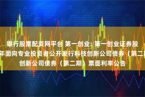 银行股票配资网平台 第一创业: 第一创业证券股份有限公司2025年面向专业投资者公开发行科技创新公司债券(第二期)票面利率公告