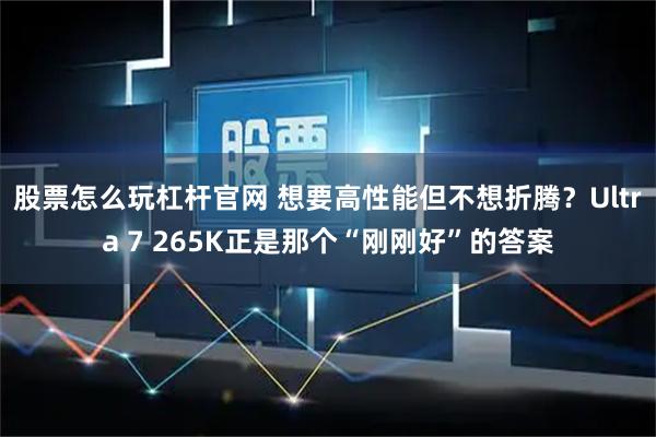 股票怎么玩杠杆官网 想要高性能但不想折腾?Ultra 7 265K正是那个“刚刚好”的答案