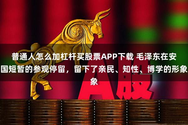 普通人怎么加杠杆买股票APP下载 毛泽东在安国短暂的参观停留，留下了亲民、知性、博学的形象