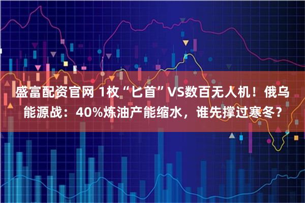 盛富配资官网 1枚“匕首”VS数百无人机！俄乌能源战：40%炼油产能缩水，谁先撑过寒冬？