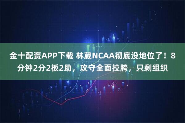 金十配资APP下载 林葳NCAA彻底没地位了！8分钟2分2板2助，攻守全面拉胯，只剩组织