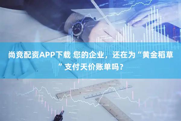 尚竞配资APP下载 您的企业，还在为“黄金稻草”支付天价账单吗？