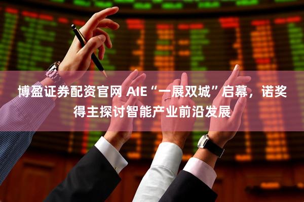 博盈证券配资官网 AIE“一展双城”启幕,诺奖得主探讨智能产业前沿发展