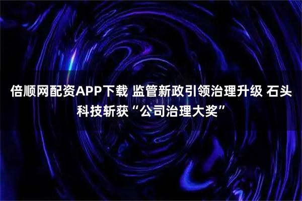 倍顺网配资APP下载 监管新政引领治理升级 石头科技斩获“公司治理大奖”