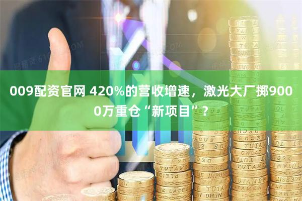 009配资官网 420%的营收增速，激光大厂掷9000万重仓“新项目”？