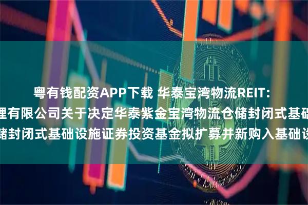 粤有钱配资APP下载 华泰宝湾物流REIT: 华泰证券(上海)资产管理有限公司关于决定华泰紫金宝湾物流仓储封闭式基础设施证券投资基金拟扩募并新购入基础设施项目的公告