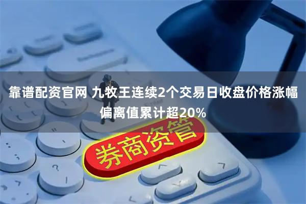 靠谱配资官网 九牧王连续2个交易日收盘价格涨幅偏离值累计超20%