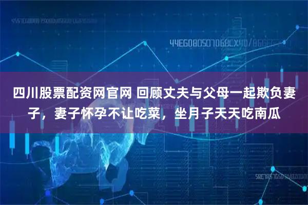 四川股票配资网官网 回顾丈夫与父母一起欺负妻子，妻子怀孕不让吃菜，坐月子天天吃南瓜