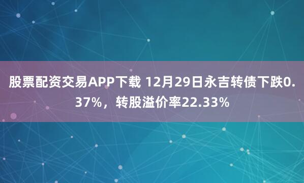 股票配资交易APP下载 12月29日永吉转债下跌0.37%，转股溢价率22.33%