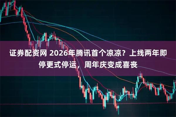 证券配资网 2026年腾讯首个凉凉？上线两年即停更式停运，周年庆变成喜丧