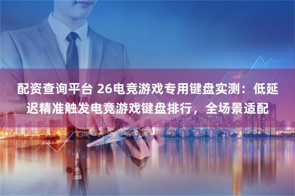 配资查询平台 26电竞游戏专用键盘实测：低延迟精准触发电竞游戏键盘排行，全场景适配
