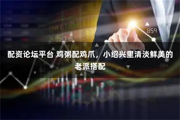 配资论坛平台 鸡粥配鸡爪，小绍兴里清淡鲜美的老派搭配