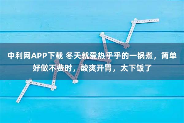 中利网APP下载 冬天就爱热乎乎的一锅煮，简单好做不费时，酸爽开胃，太下饭了