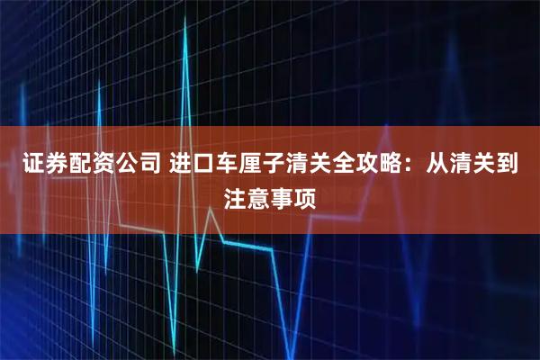 证券配资公司 进口车厘子清关全攻略：从清关到注意事项