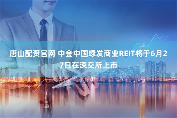 唐山配资官网 中金中国绿发商业REIT将于6月27日在深交所上市