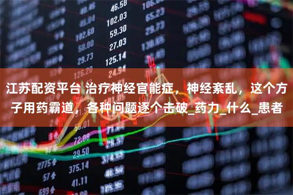 江苏配资平台 治疗神经官能症，神经紊乱，这个方子用药霸道，各种问题逐个击破_药力_什么_患者