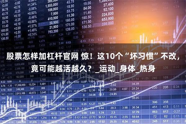 股票怎样加杠杆官网 惊！这10个“坏习惯”不改，竟可能越活越久？_运动_身体_热身