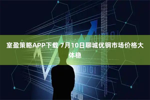 室盈策略APP下载 7月10日聊城优钢市场价格大体稳