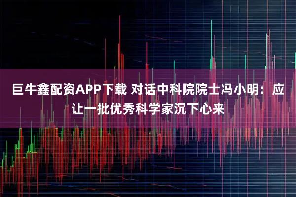 巨牛鑫配资APP下载 对话中科院院士冯小明：应让一批优秀科学家沉下心来