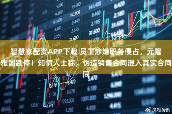 智慧家配资APP下载 员工涉嫌职务侵占，元隆雅图跌停！知情人士称，伪造销售合同混入真实合同