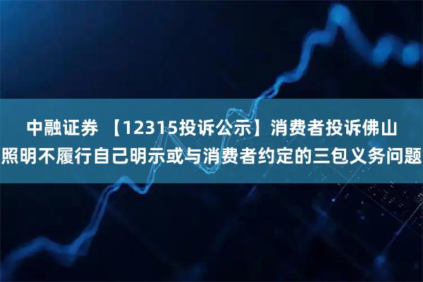 中融证券 【12315投诉公示】消费者投诉佛山照明不履行自己明示或与消费者约定的三包义务问题